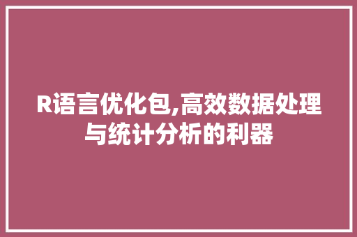 R语言优化包,高效数据处理与统计分析的利器 R语言优化包,高效数据处理与统计分析的利器