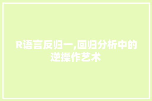 R语言反归一,回归分析中的逆操作艺术