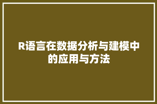 R语言在数据分析与建模中的应用与方法 R语言在数据分析与建模中的应用与方法