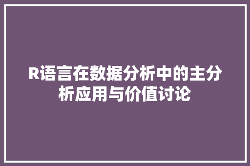 R语言在数据分析中的主分析应用与价值讨论 R语言在数据分析中的主分析应用与价值讨论