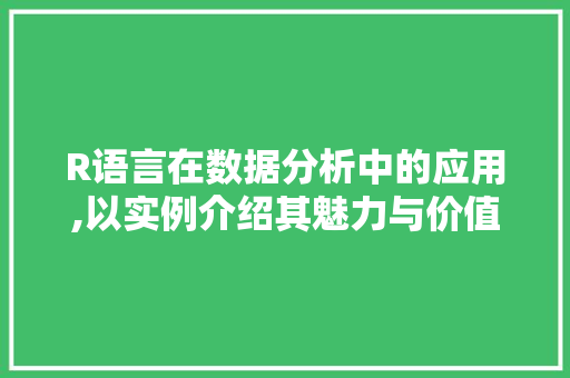 R语言在数据分析中的应用,以实例介绍其魅力与价值 R语言在数据分析中的应用,以实例介绍其魅力与价值