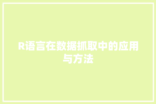 R语言在数据抓取中的应用与方法 R语言在数据抓取中的应用与方法
