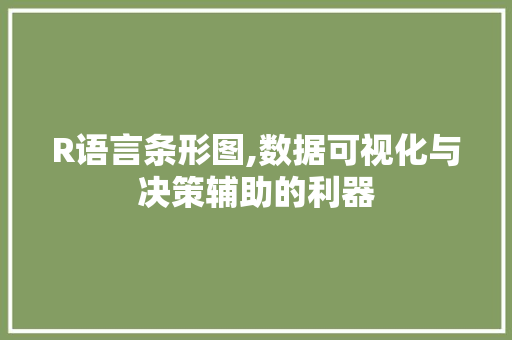 R语言条形图,数据可视化与决策辅助的利器