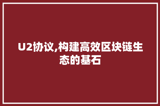 U2协议,构建高效区块链生态的基石