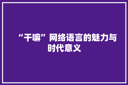“干嘛”网络语言的魅力与时代意义