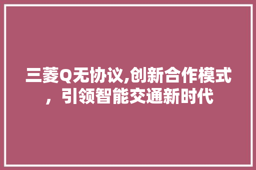三菱Q无协议,创新合作模式，引领智能交通新时代 友链在线