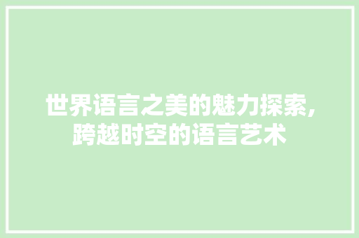 世界语言之美的魅力探索,跨越时空的语言艺术