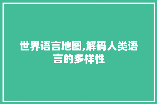 世界语言地图,解码人类语言的多样性