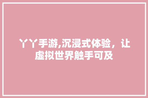 丫丫手游,沉浸式体验，让虚拟世界触手可及
