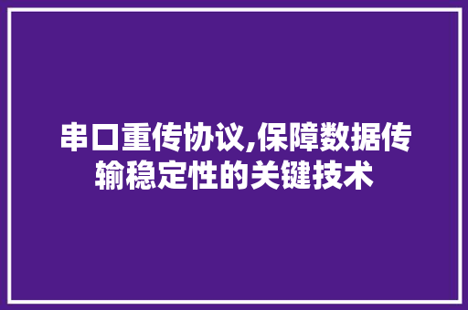串口重传协议,保障数据传输稳定性的关键技术
