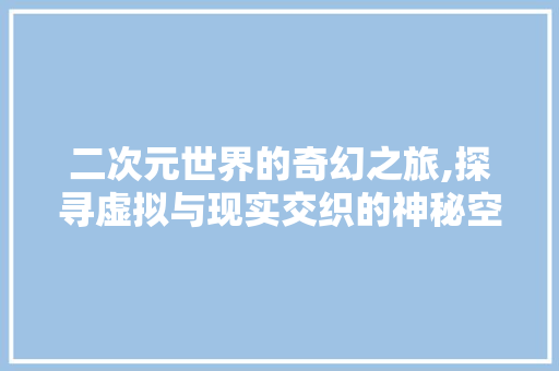 二次元世界的奇幻之旅,探寻虚拟与现实交织的神秘空间 友链在线