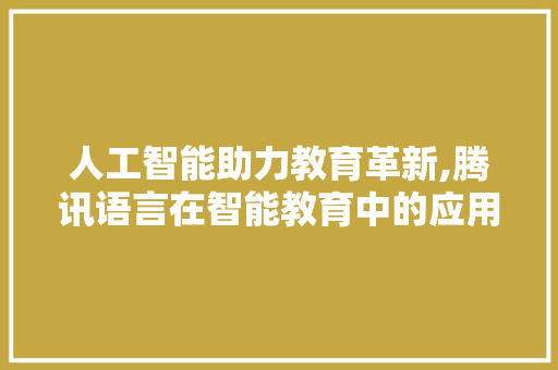 人工智能助力教育革新,腾讯语言在智能教育中的应用