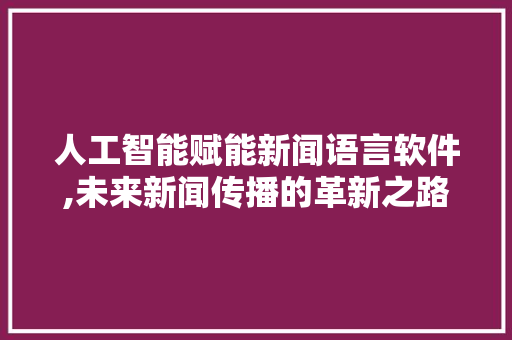 人工智能赋能新闻语言软件,未来新闻传播的革新之路 友链在线