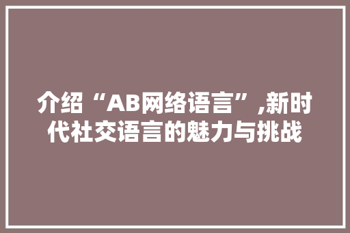 介绍“AB网络语言”,新时代社交语言的魅力与挑战 Web前端