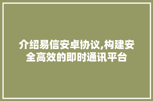 介绍易信安卓协议,构建安全高效的即时通讯平台