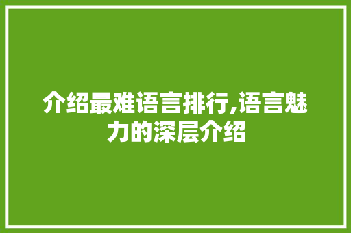 介绍最难语言排行,语言魅力的深层介绍