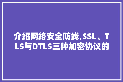 介绍网络安全防线,SSL、TLS与DTLS三种加密协议的较量