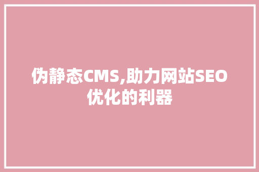 伪静态CMS,助力网站SEO优化的利器 伪静态CMS,助力网站SEO优化的利器