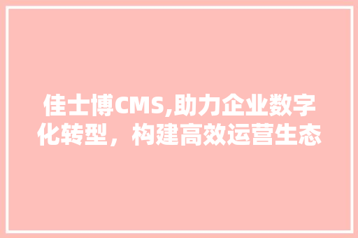佳士博CMS,助力企业数字化转型,构建高效运营生态 佳士博CMS,助力企业数字化转型,构建高效运营生态