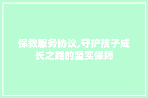 保教服务协议,守护孩子成长之路的坚实保障 保教服务协议,守护孩子成长之路的坚实保障