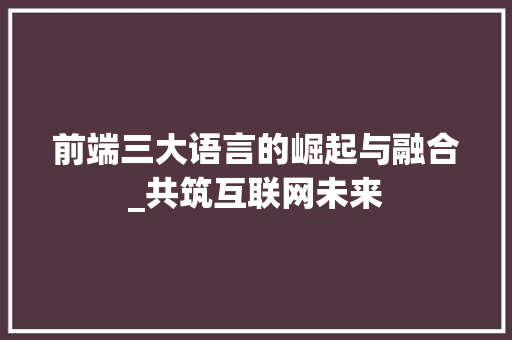 前端三大语言的崛起与融合_共筑互联网未来