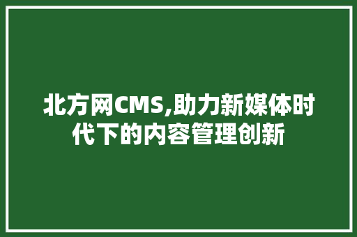 北方网CMS,助力新媒体时代下的内容管理创新
