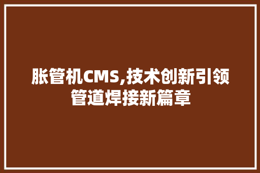 胀管机CMS,技术创新引领管道焊接新篇章