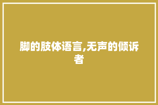 脚的肢体语言,无声的倾诉者