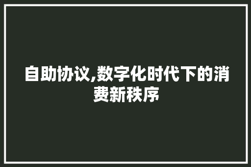 自助协议,数字化时代下的消费新秩序