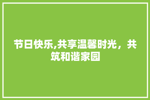 节日快乐,共享温馨时光，共筑和谐家园