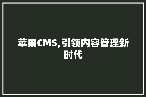 苹果CMS,引领内容管理新时代