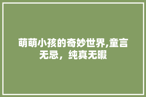 萌萌小孩的奇妙世界,童言无忌，纯真无暇