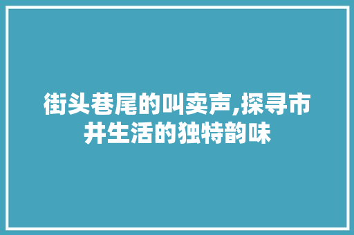 街头巷尾的叫卖声,探寻市井生活的独特韵味