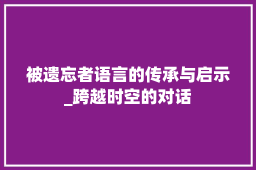 被遗忘者语言的传承与启示_跨越时空的对话 建站教程