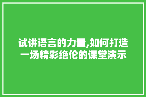 试讲语言的力量,如何打造一场精彩绝伦的课堂演示