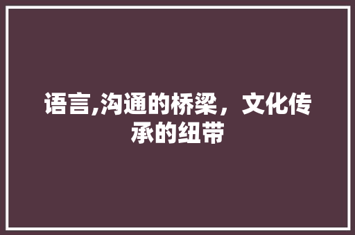 语言,沟通的桥梁，文化传承的纽带