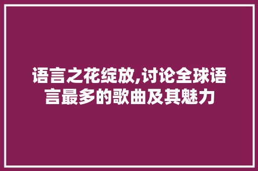 语言之花绽放,讨论全球语言最多的歌曲及其魅力