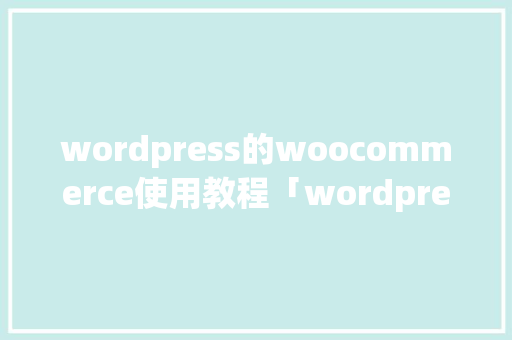 wordpress的woocommerce使用教程「wordpress教程 全套」
