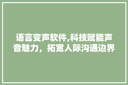 语言变声软件,科技赋能声音魅力，拓宽人际沟通边界