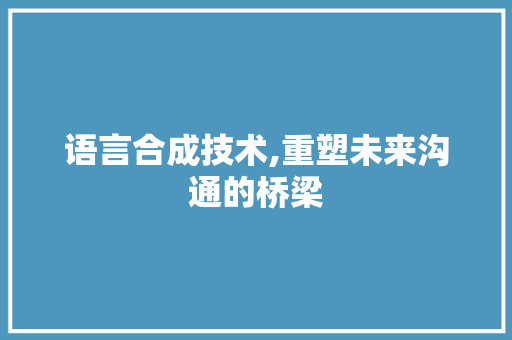 语言合成技术,重塑未来沟通的桥梁