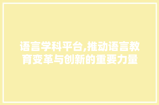 语言学科平台,推动语言教育变革与创新的重要力量