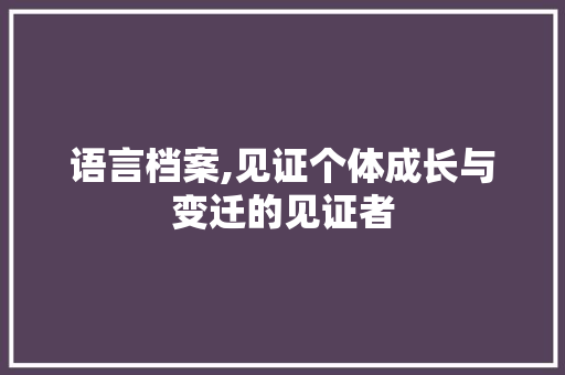 语言档案,见证个体成长与变迁的见证者