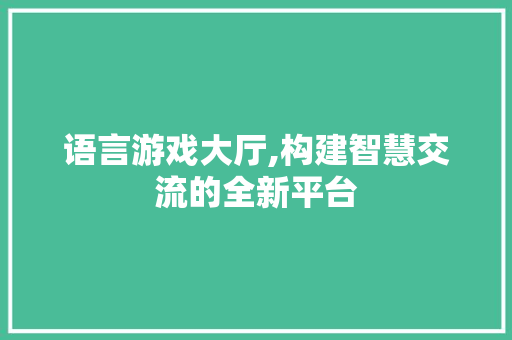 语言游戏大厅,构建智慧交流的全新平台