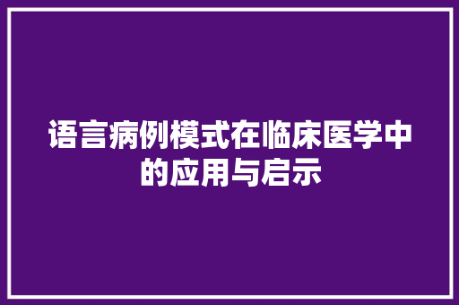 语言病例模式在临床医学中的应用与启示