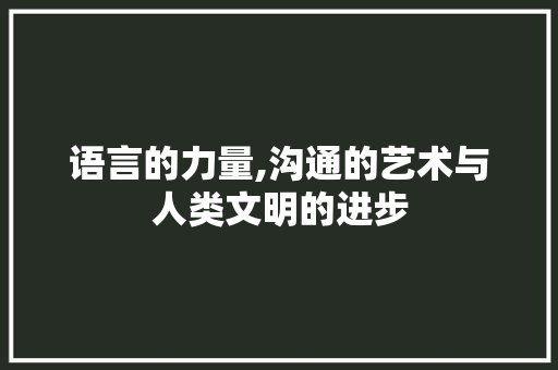 语言的力量,沟通的艺术与人类文明的进步