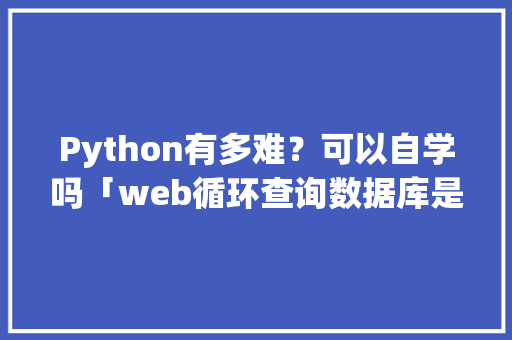 Python有多难？可以自学吗「web循环查询数据库是什么」 WordPress教程