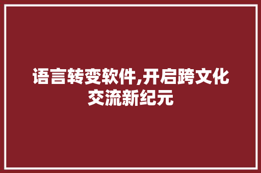 语言转变软件,开启跨文化交流新纪元