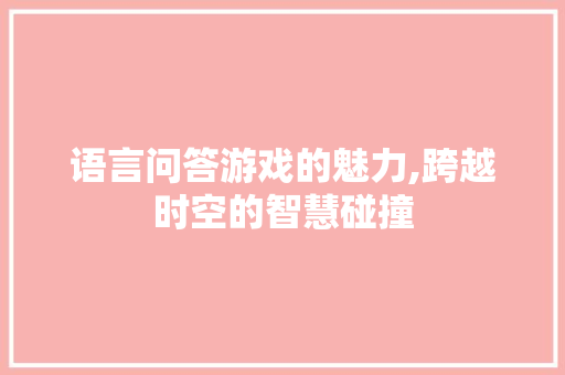 语言问答游戏的魅力,跨越时空的智慧碰撞