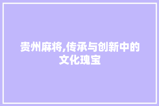 贵州麻将,传承与创新中的文化瑰宝