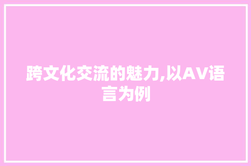 跨文化交流的魅力,以AV语言为例